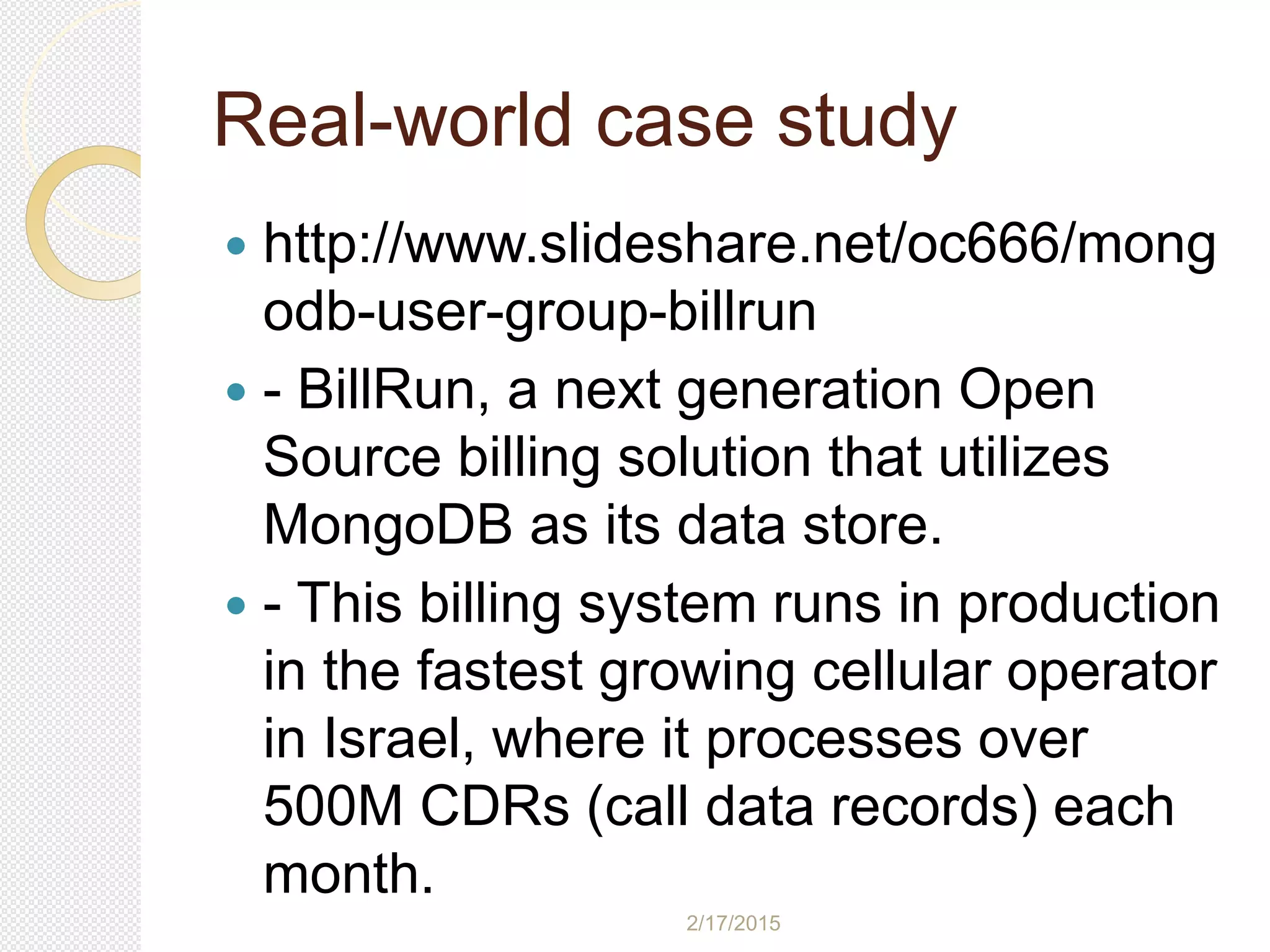 2/17/2015
Real-world case study
 http://www.slideshare.net/oc666/mong
odb-user-group-billrun
 - BillRun, a next generation Open
Source billing solution that utilizes
MongoDB as its data store.
 - This billing system runs in production
in the fastest growing cellular operator
in Israel, where it processes over
500M CDRs (call data records) each
month.
 