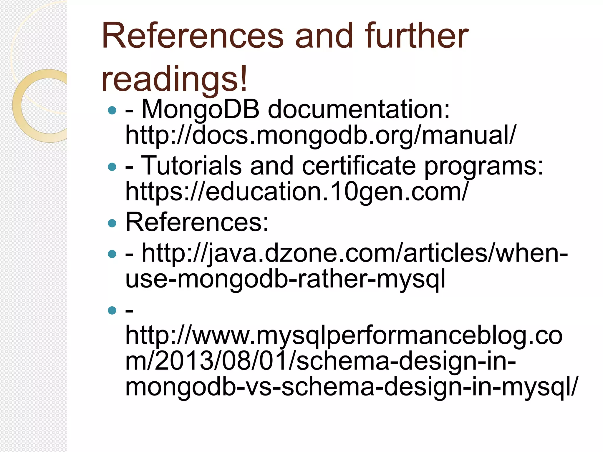 References and further
readings!
 - MongoDB documentation:
http://docs.mongodb.org/manual/
 - Tutorials and certificate programs:
https://education.10gen.com/
 References:
 - http://java.dzone.com/articles/when-
use-mongodb-rather-mysql
 -
http://www.mysqlperformanceblog.co
m/2013/08/01/schema-design-in-
mongodb-vs-schema-design-in-mysql/
 