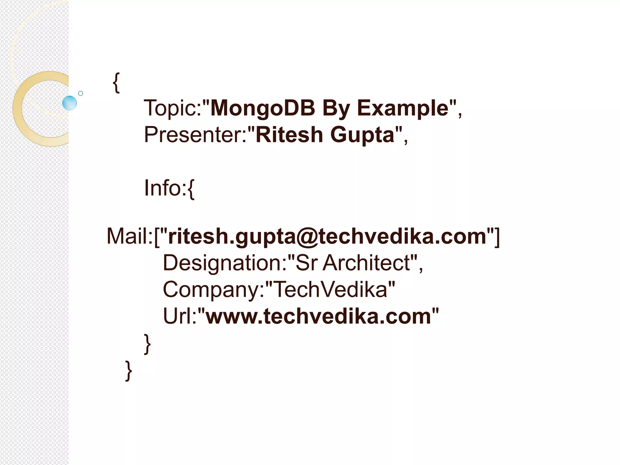 {
Topic:"MongoDB By Example",
Presenter:"Ritesh Gupta",
Info:{
Mail:["ritesh.gupta@techvedika.com"]
Designation:"Sr Architect",
Company:"TechVedika"
Url:"www.techvedika.com"
}
}
 