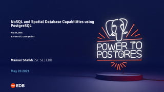 NoSQL and Spatial Database Capabilities using
PostgreSQL
May 20, 2021
9:30 am IST | 12:00 pm SGT
Mansur Shaikh | Sr. SE | EDB
May 20 2021
 