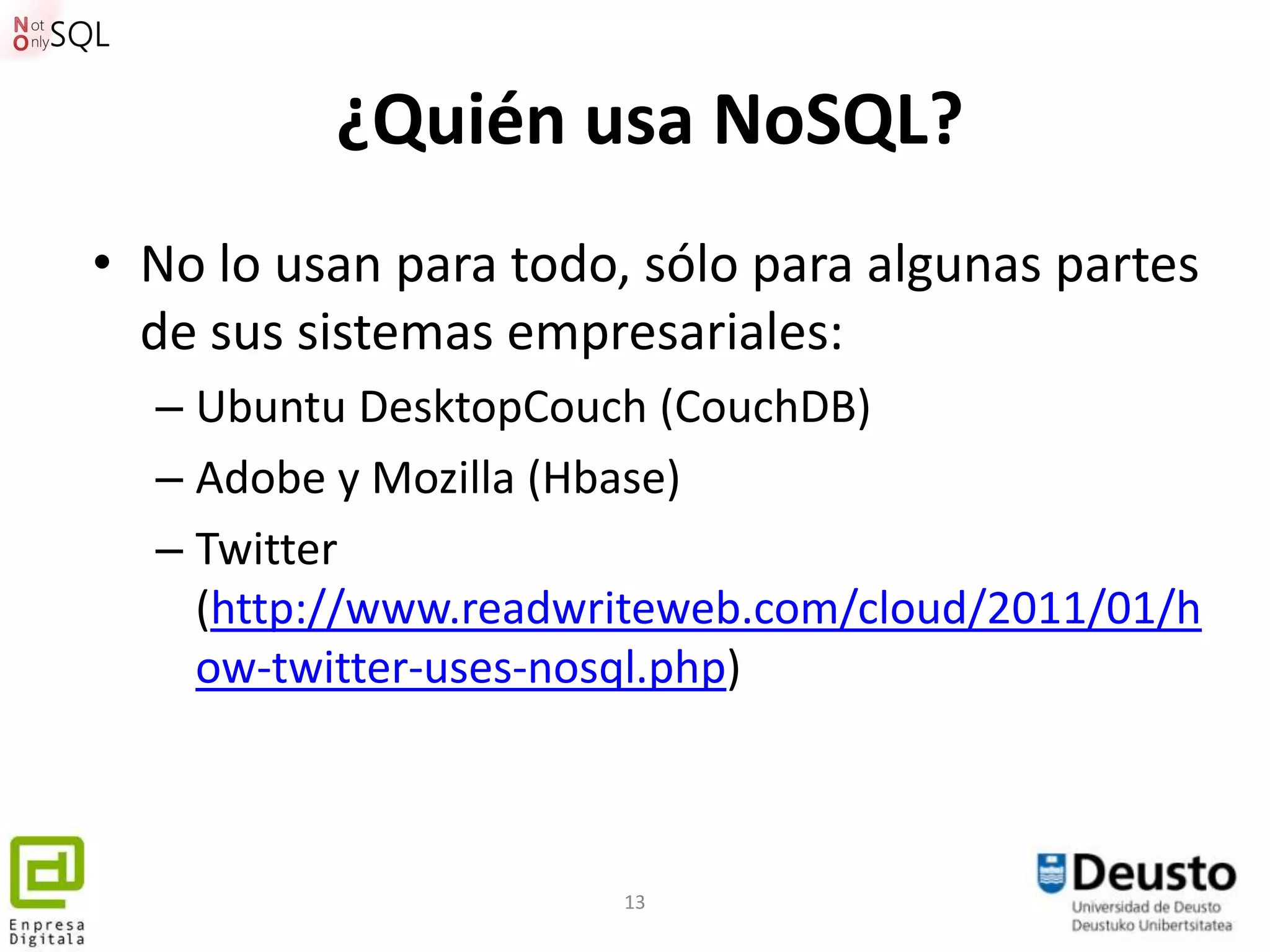 ¿Quién usa NoSQL?
• No lo usan para todo, sólo para algunas partes
  de sus sistemas empresariales:
  – Ubuntu DesktopCouch (CouchDB)
  – Adobe y Mozilla (Hbase)
  – Twitter
    (http://www.readwriteweb.com/cloud/2011/01/h
    ow-twitter-uses-nosql.php)



                       13
 