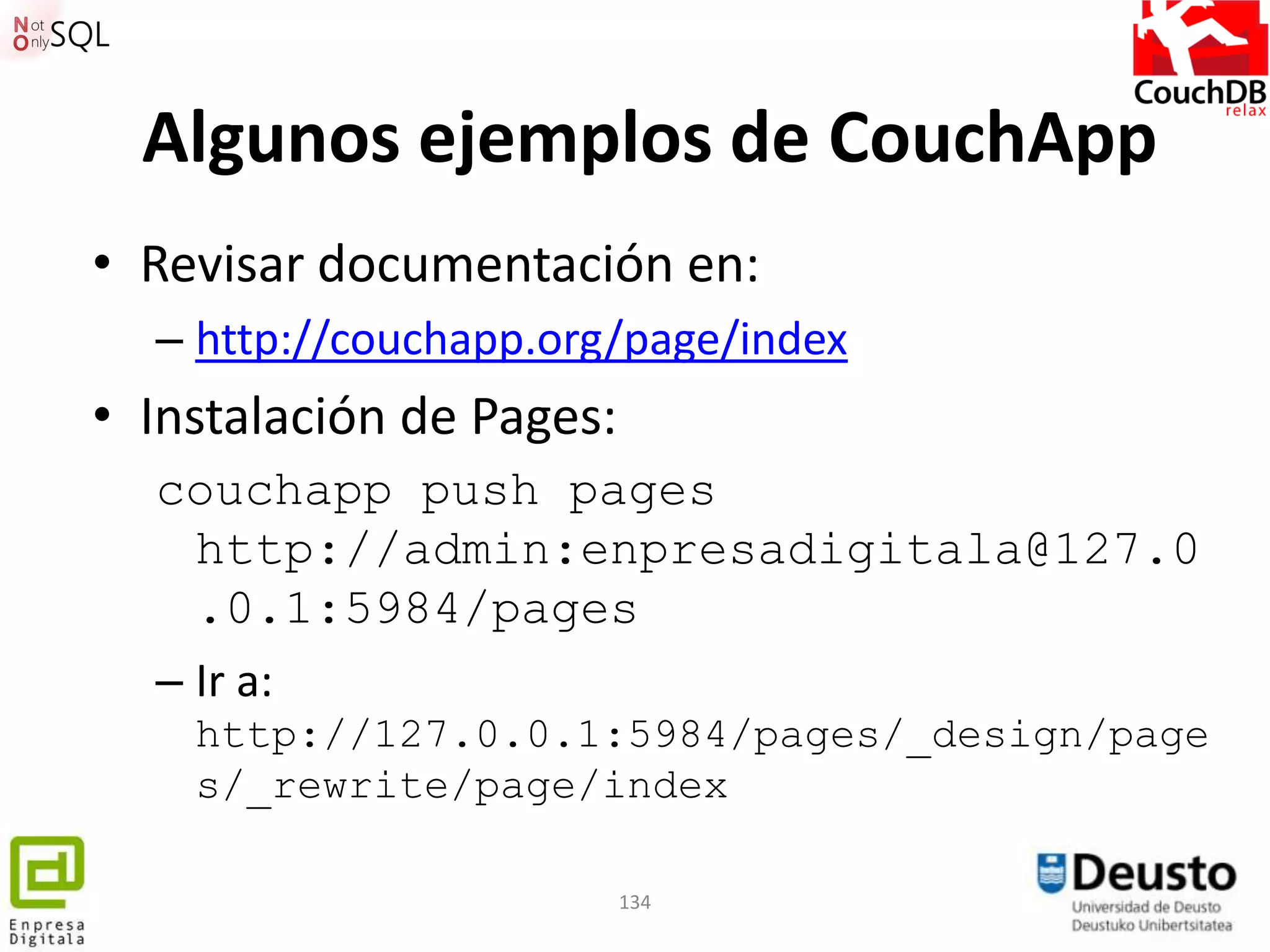 Algunos ejemplos de CouchApp
• Revisar documentación en:
  – http://couchapp.org/page/index
• Instalación de Pages:
  couchapp push pages
    http://admin:enpresadigitala@127.0
    .0.1:5984/pages
  – Ir a:
    http://127.0.0.1:5984/pages/_design/page
    s/_rewrite/page/index

                          134
 