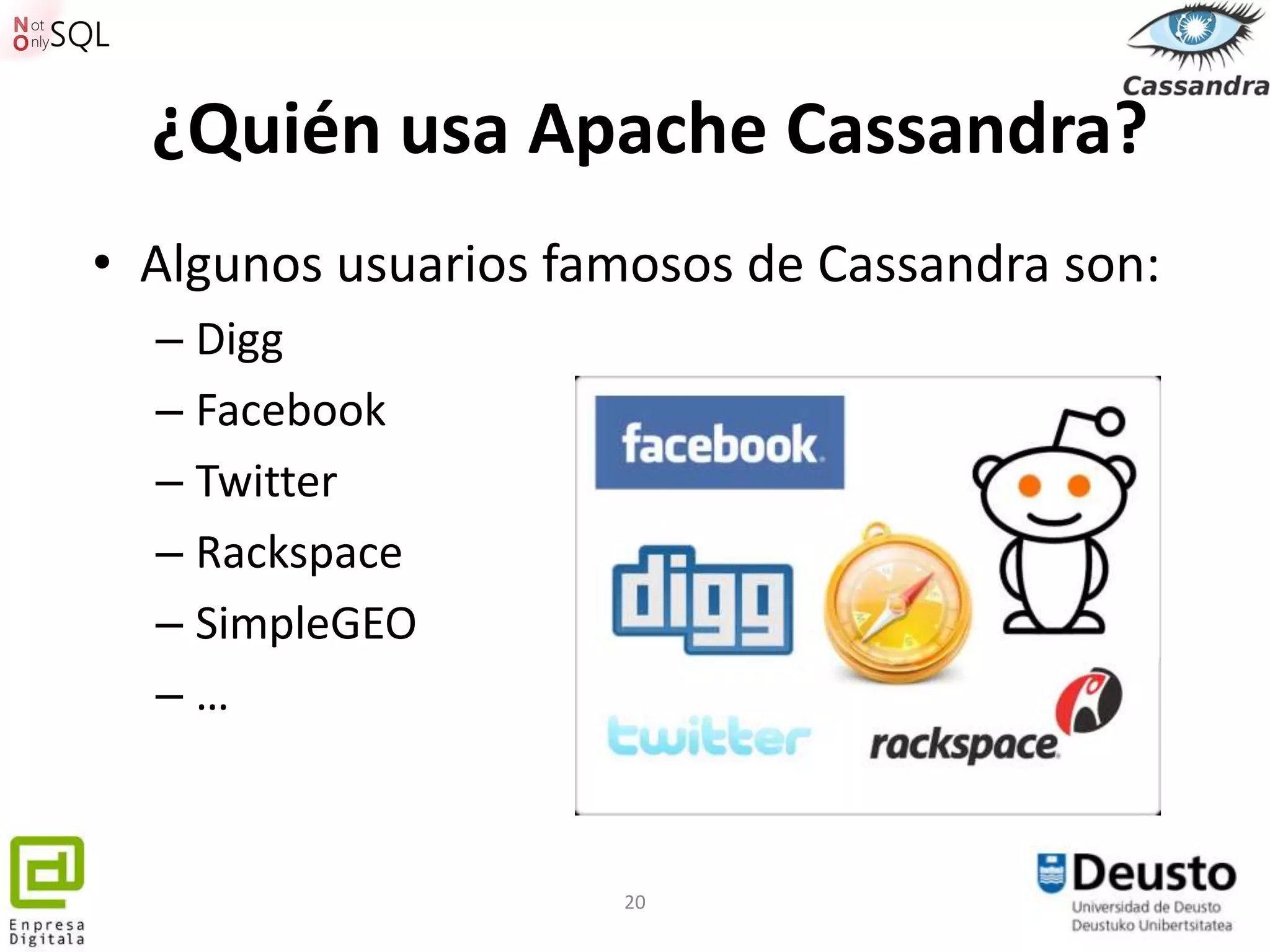 ¿Quién usa Apache Cassandra?
• Algunos usuarios famosos de Cassandra son:
  – Digg
  – Facebook
  – Twitter
  – Rackspace
  – SimpleGEO
  –…



                     20
 