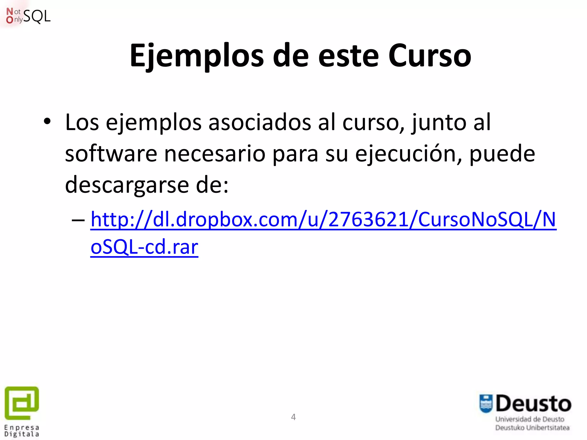 Ejemplos de este Curso
• Los ejemplos asociados al curso, junto al
  software necesario para su ejecución, puede
  descargarse de:
  – http://dl.dropbox.com/u/2763621/CursoNoSQL/N
    oSQL-cd.rar




                      4
 