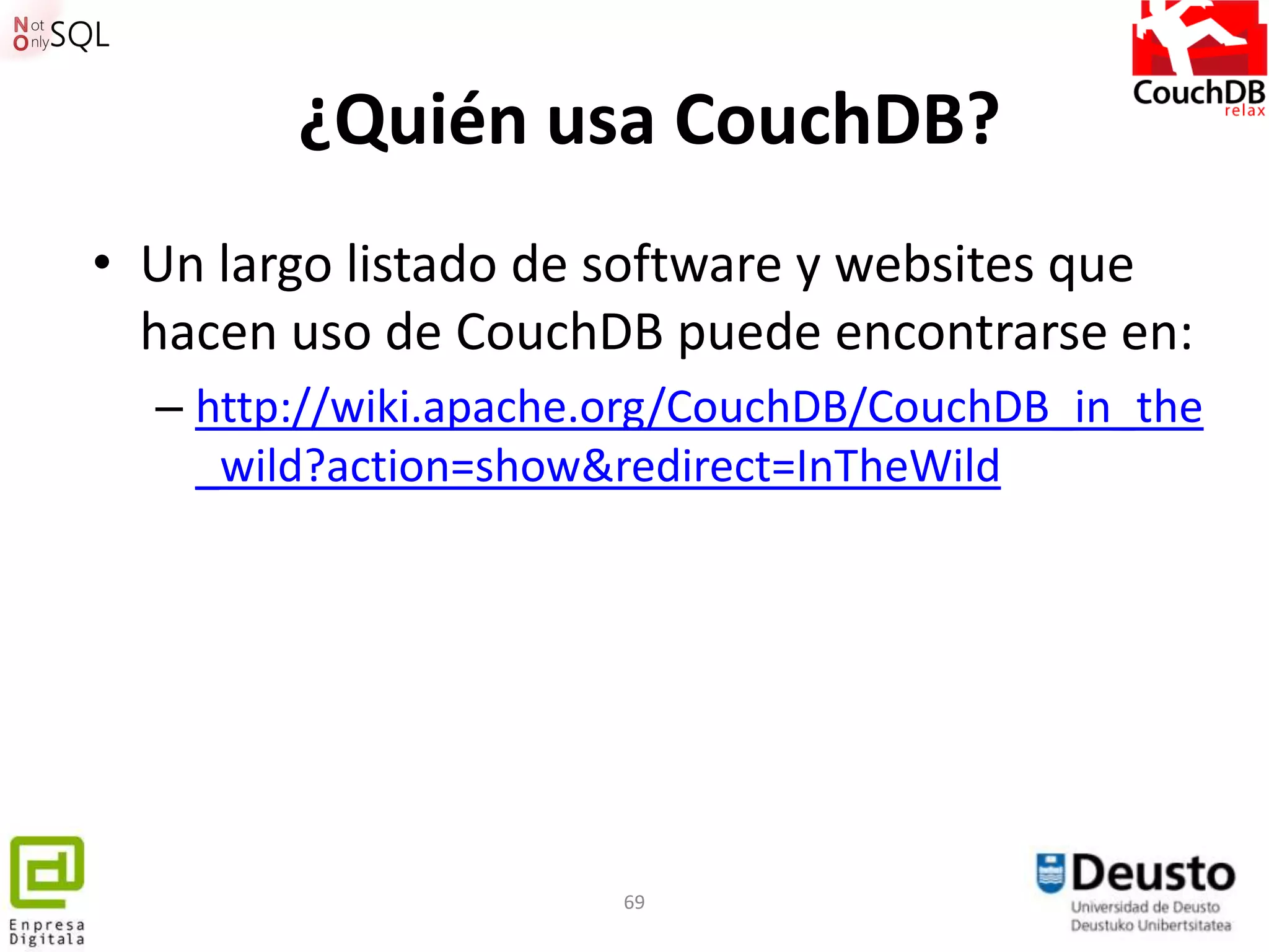 ¿Quién usa CouchDB?
• Un largo listado de software y websites que
  hacen uso de CouchDB puede encontrarse en:
  – http://wiki.apache.org/CouchDB/CouchDB_in_the
    _wild?action=show&redirect=InTheWild




                      69
 
