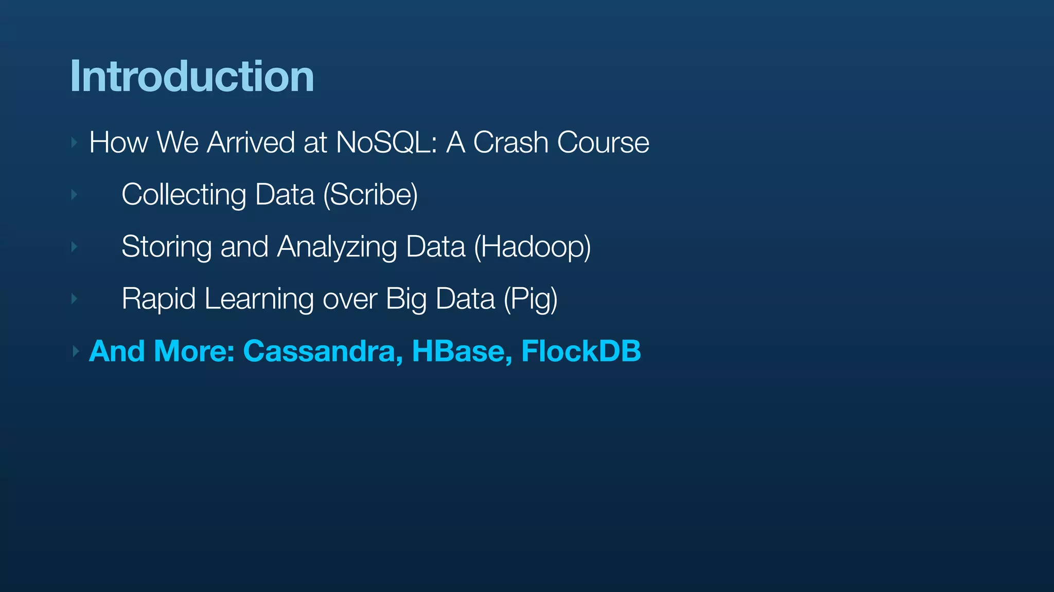 Introduction
‣   How We Arrived at NoSQL: A Crash Course
‣     Collecting Data (Scribe)
‣     Storing and Analyzing Data (Hadoop)
‣     Rapid Learning over Big Data (Pig)
‣   And More: Cassandra, HBase, FlockDB
 