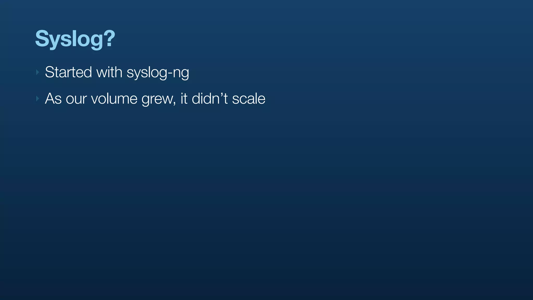 Syslog?
‣   Started with syslog-ng
‣   As our volume grew, it didn’t scale
 