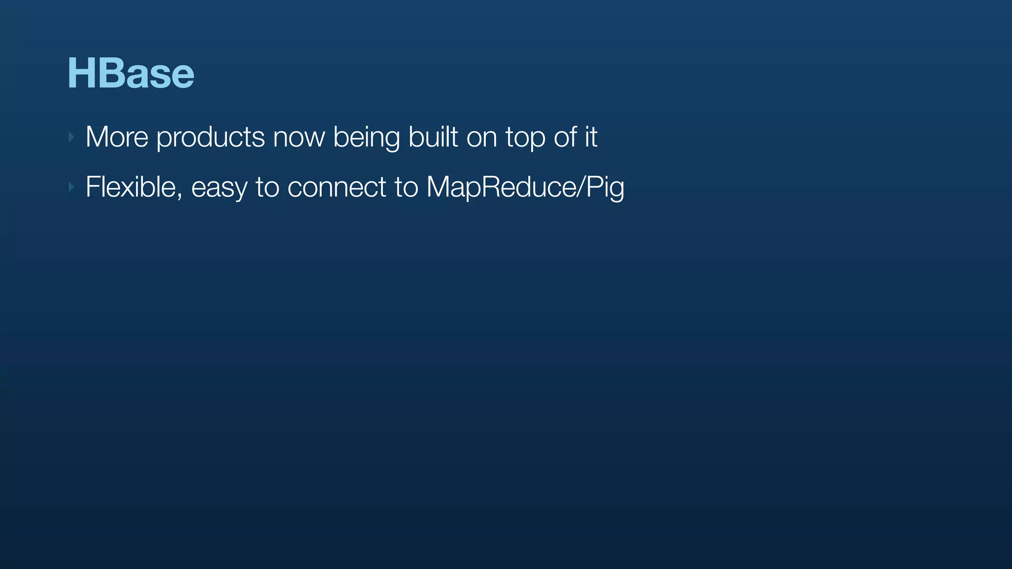 HBase
‣   More products now being built on top of it
‣   Flexible, easy to connect to MapReduce/Pig
 