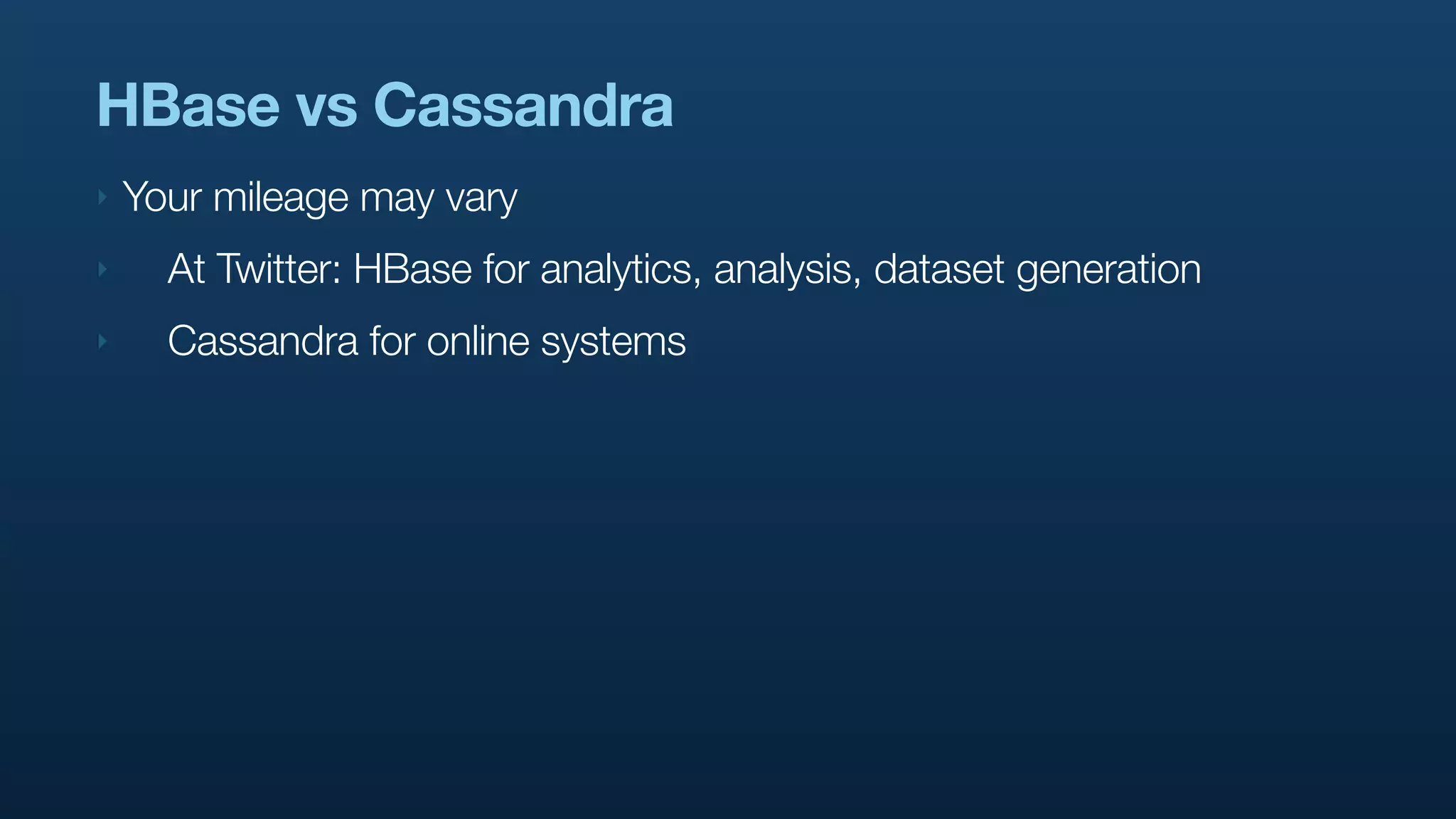 HBase vs Cassandra
‣   Your mileage may vary
‣     At Twitter: HBase for analytics, analysis, dataset generation
‣     Cassandra for online systems
 