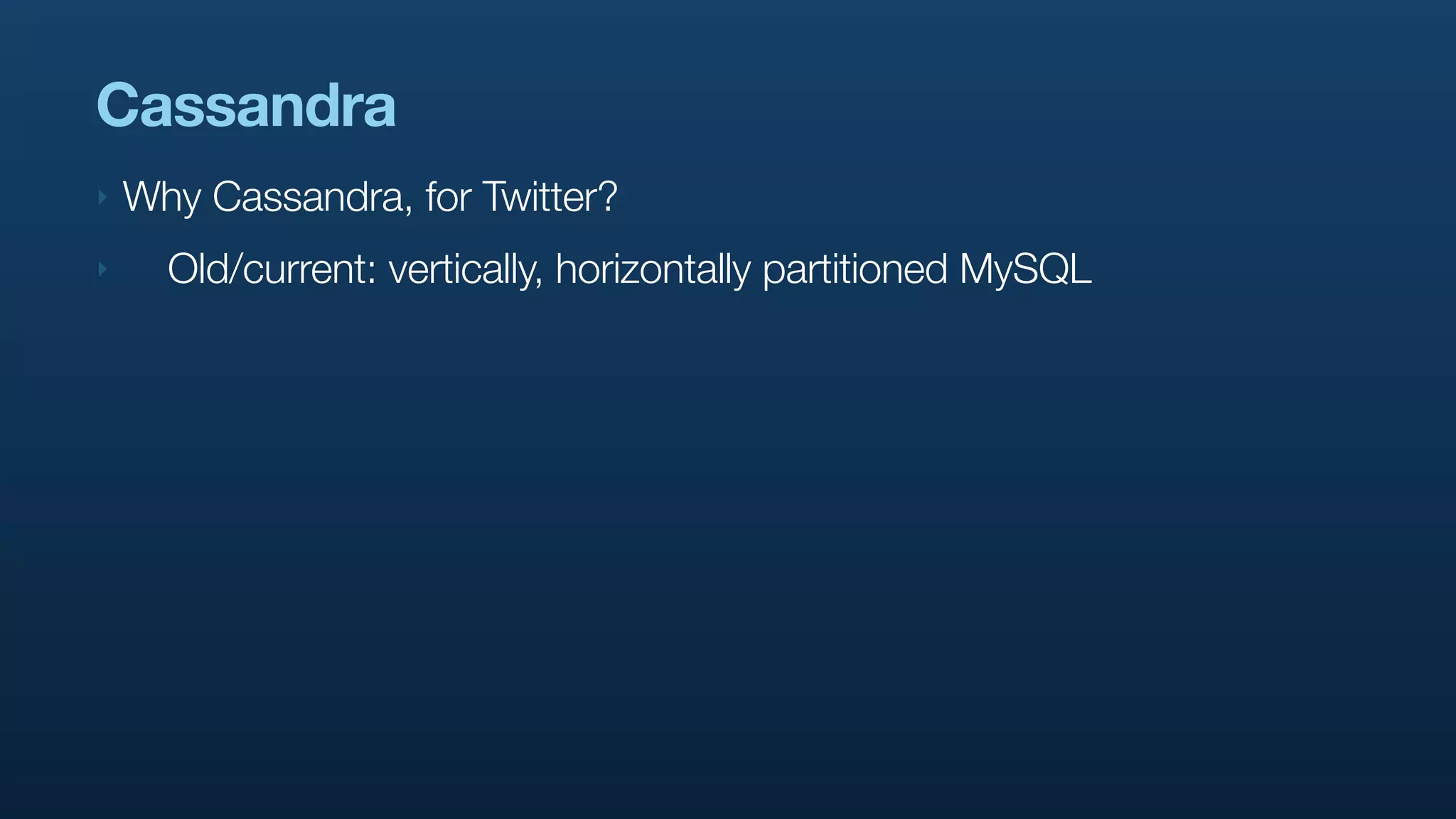 Cassandra
‣   Why Cassandra, for Twitter?
‣     Old/current: vertically, horizontally partitioned MySQL
 