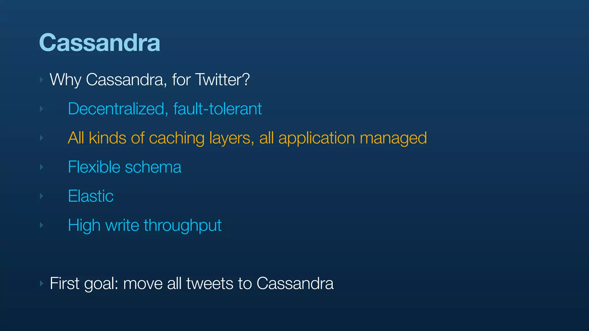 Cassandra
‣   Why Cassandra, for Twitter?
‣     Decentralized, fault-tolerant
‣     All kinds of caching layers, all application managed
‣     Flexible schema
‣     Elastic
‣     High write throughput


‣   First goal: move all tweets to Cassandra
 