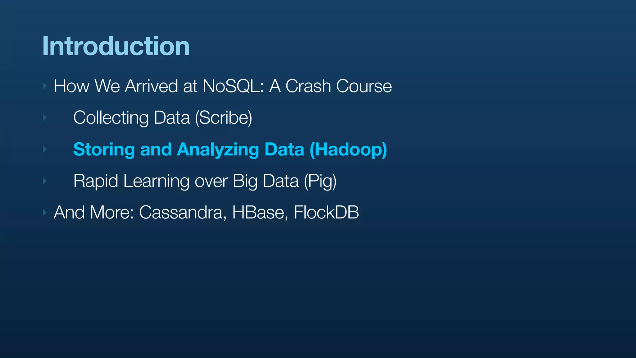 Introduction
‣   How We Arrived at NoSQL: A Crash Course
‣     Collecting Data (Scribe)
‣     Storing and Analyzing Data (Hadoop)
‣     Rapid Learning over Big Data (Pig)
‣   And More: Cassandra, HBase, FlockDB
 