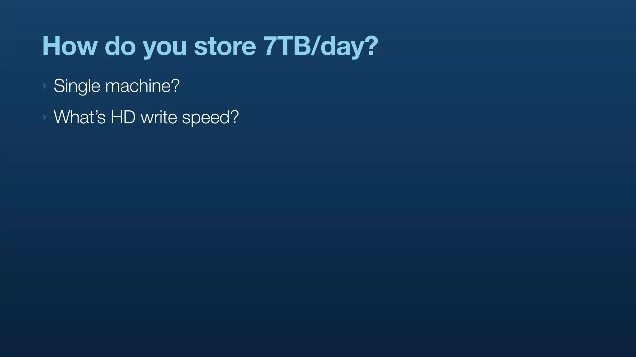 How do you store 7TB/day?
‣   Single machine?
‣   What’s HD write speed?
 
