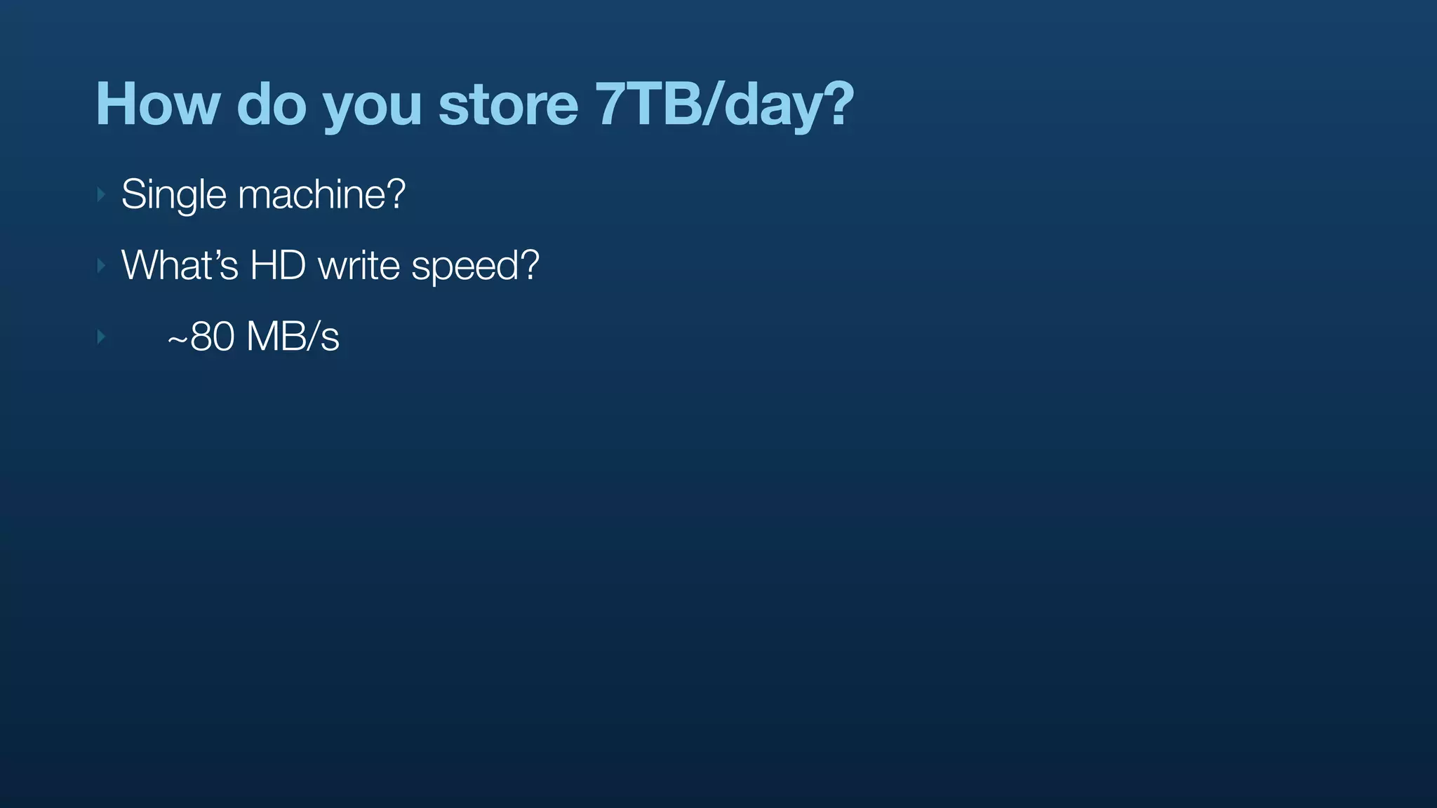 How do you store 7TB/day?
‣   Single machine?
‣   What’s HD write speed?
‣     ~80 MB/s
 
