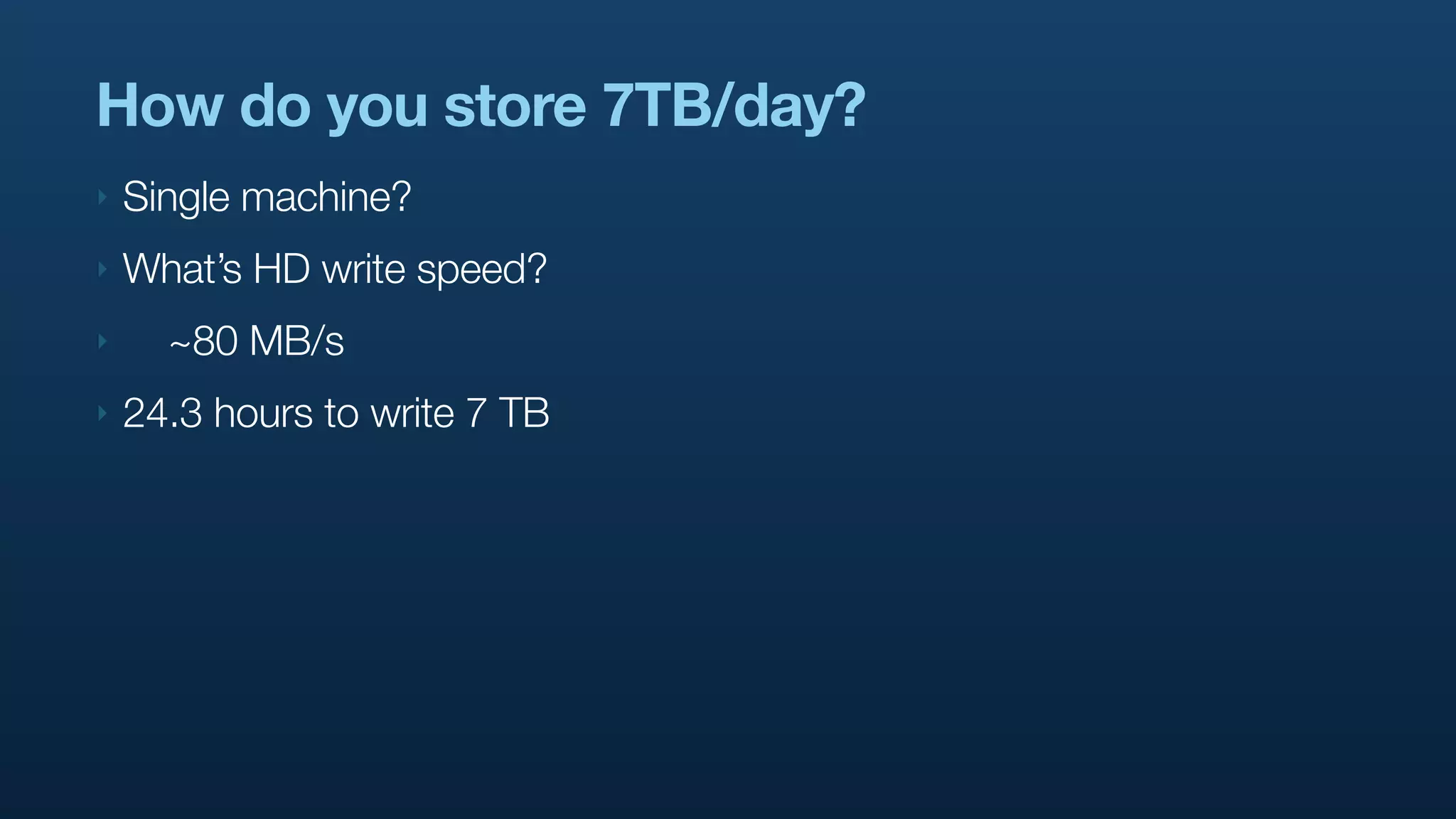 How do you store 7TB/day?
‣   Single machine?
‣   What’s HD write speed?
‣     ~80 MB/s
‣   24.3 hours to write 7 TB
 