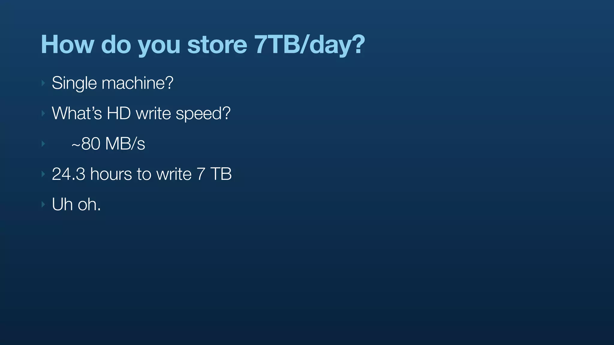 How do you store 7TB/day?
‣   Single machine?
‣   What’s HD write speed?
‣     ~80 MB/s
‣   24.3 hours to write 7 TB
‣   Uh oh.
 