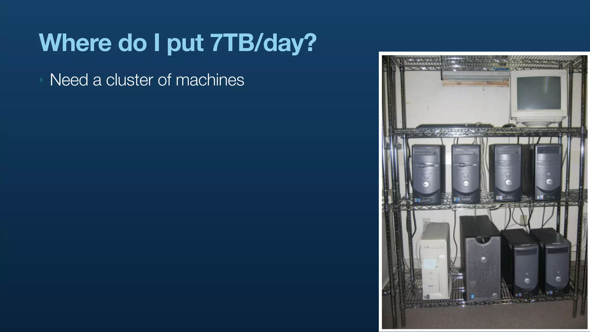 Where do I put 7TB/day?
‣   Need a cluster of machines
 