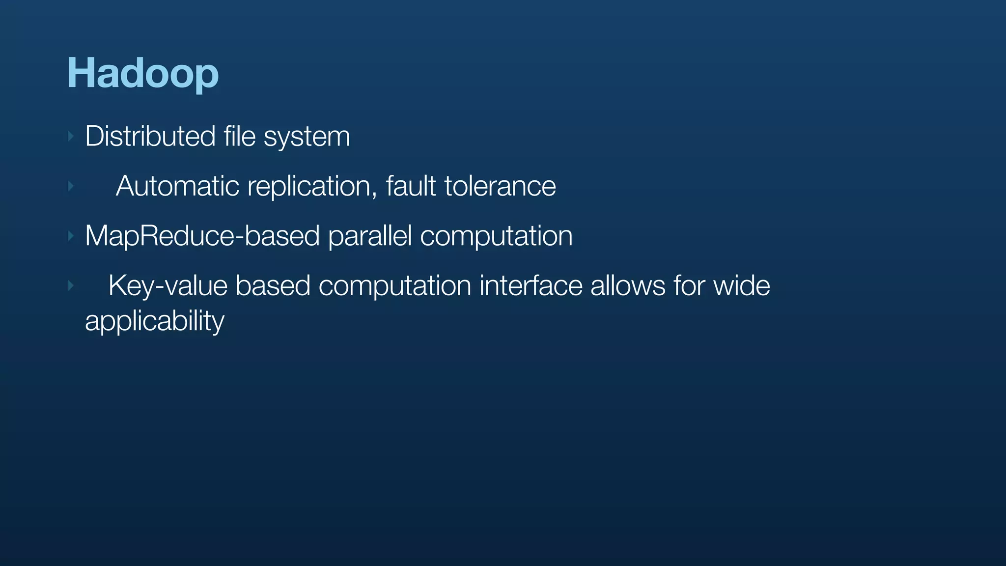 Hadoop
‣   Distributed file system
‣     Automatic replication, fault tolerance
‣   MapReduce-based parallel computation
‣     Key-value based computation interface allows for wide
    applicability
 
