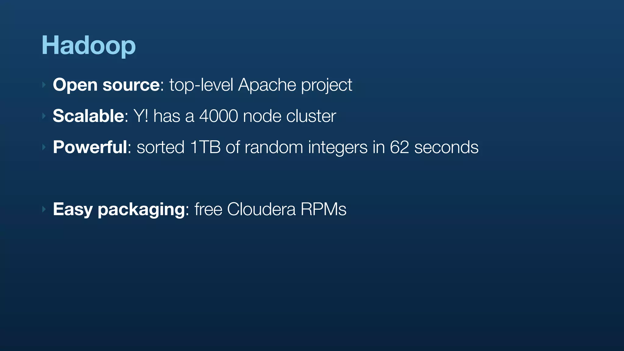 Hadoop
‣   Open source: top-level Apache project
‣   Scalable: Y! has a 4000 node cluster
‣   Powerful: sorted 1TB of random integers in 62 seconds


‣   Easy packaging: free Cloudera RPMs
 