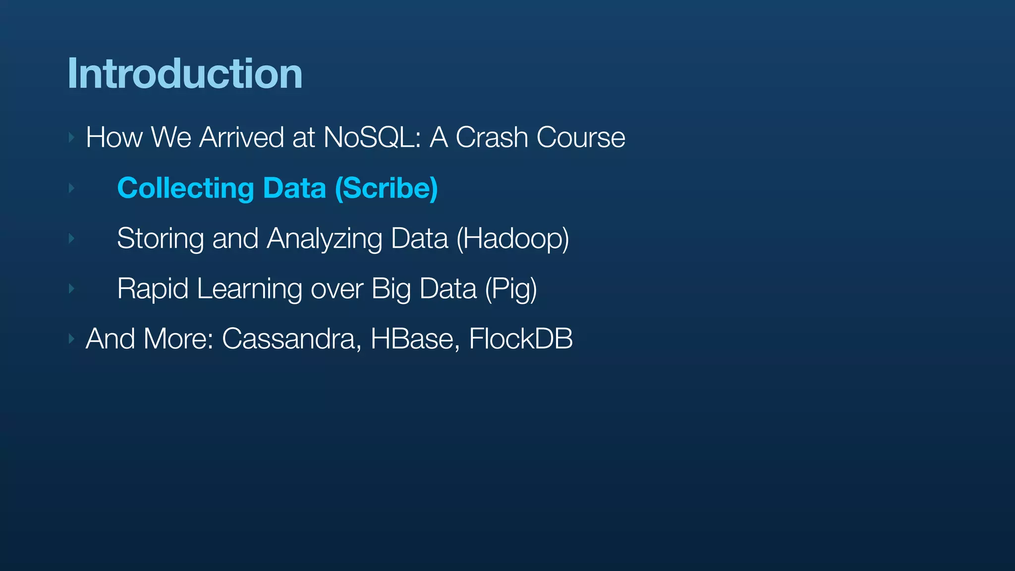 Introduction
‣   How We Arrived at NoSQL: A Crash Course
‣     Collecting Data (Scribe)
‣     Storing and Analyzing Data (Hadoop)
‣     Rapid Learning over Big Data (Pig)
‣   And More: Cassandra, HBase, FlockDB
 
