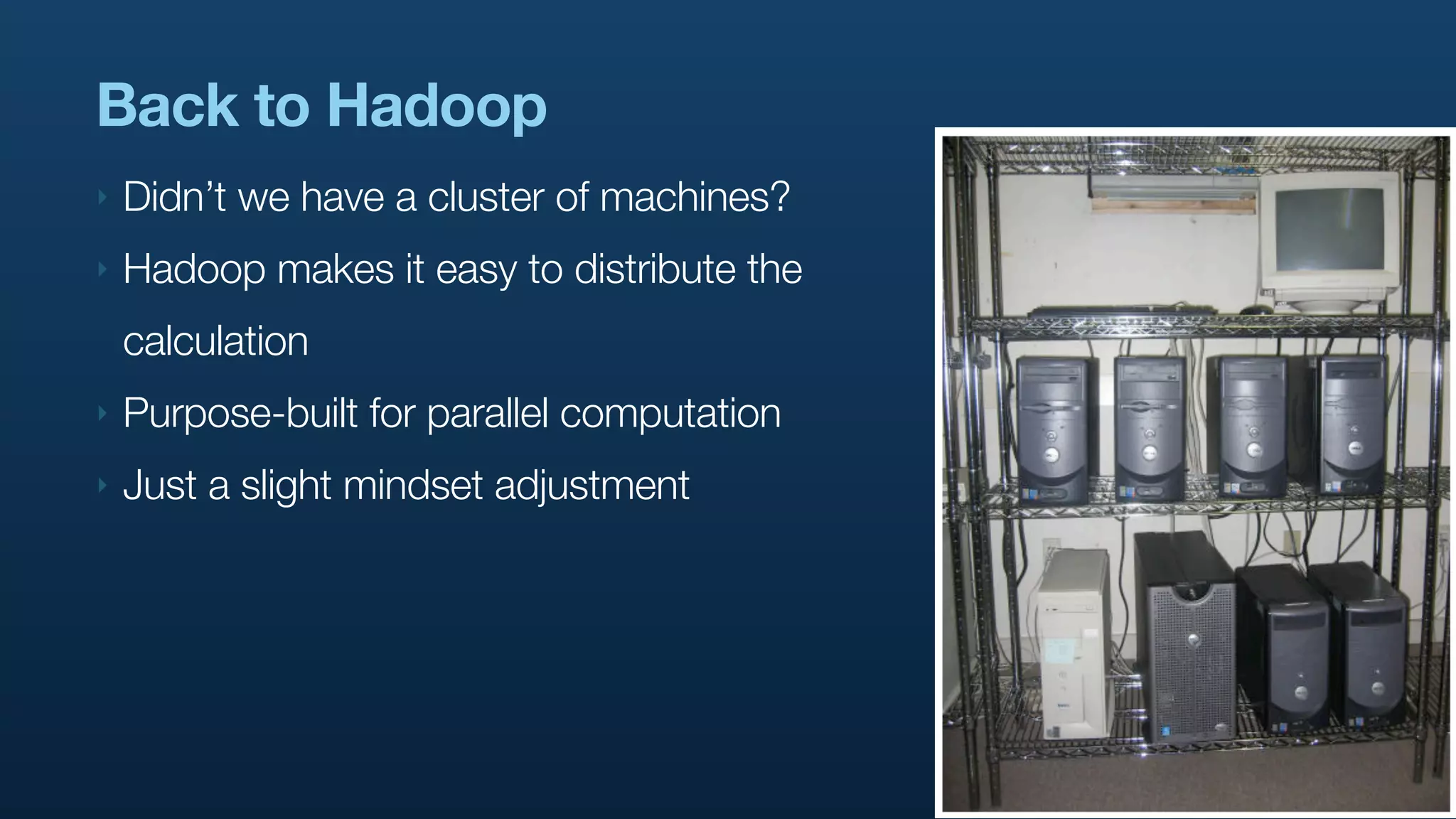 Back to Hadoop
‣   Didn’t we have a cluster of machines?
‣   Hadoop makes it easy to distribute the
    calculation
‣   Purpose-built for parallel computation
‣   Just a slight mindset adjustment
 