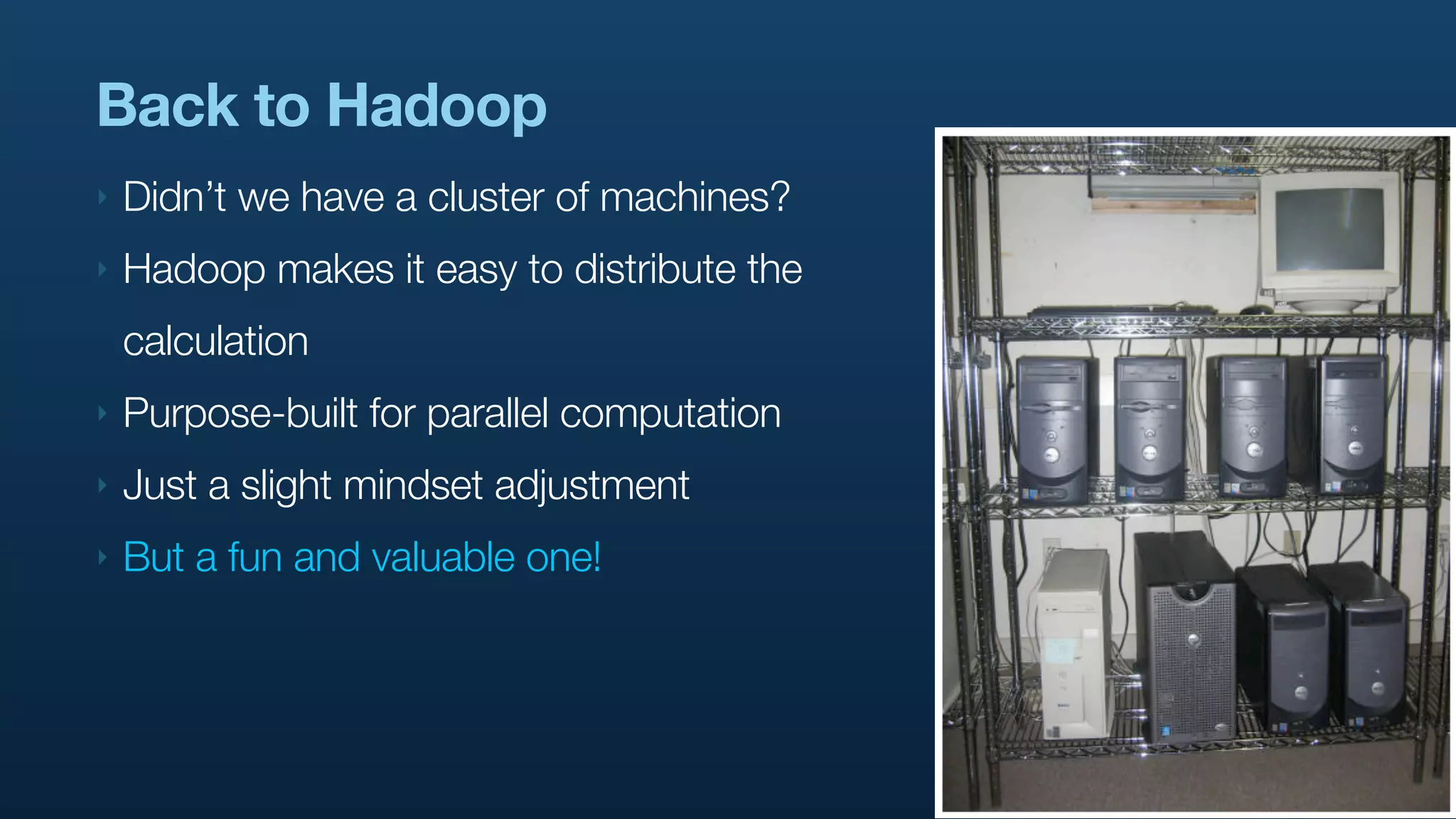 Back to Hadoop
‣   Didn’t we have a cluster of machines?
‣   Hadoop makes it easy to distribute the
    calculation
‣   Purpose-built for parallel computation
‣   Just a slight mindset adjustment
‣   But a fun and valuable one!
 