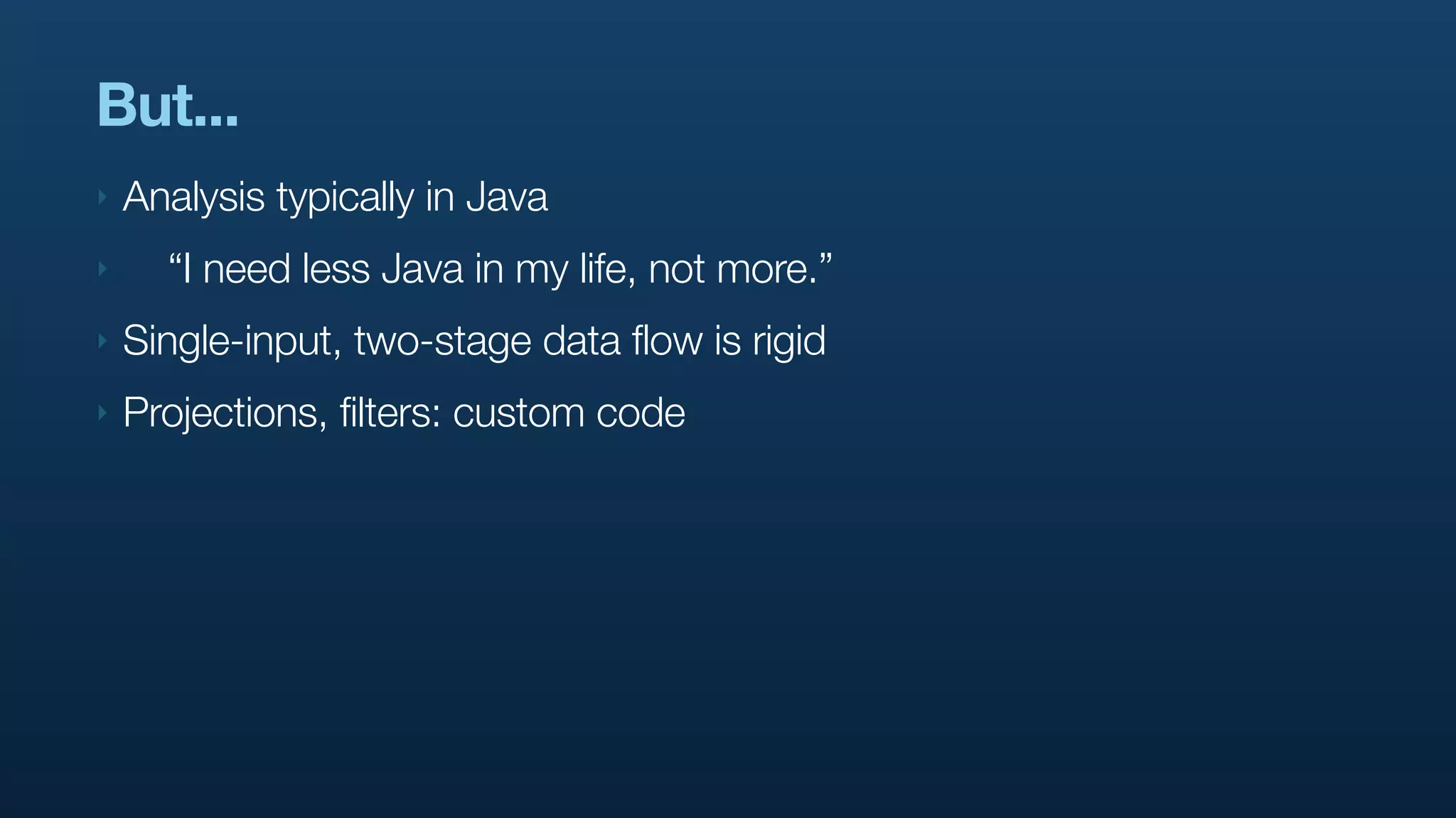 But...
‣   Analysis typically in Java
‣     “I need less Java in my life, not more.”
‣   Single-input, two-stage data flow is rigid
‣   Projections, filters: custom code
 