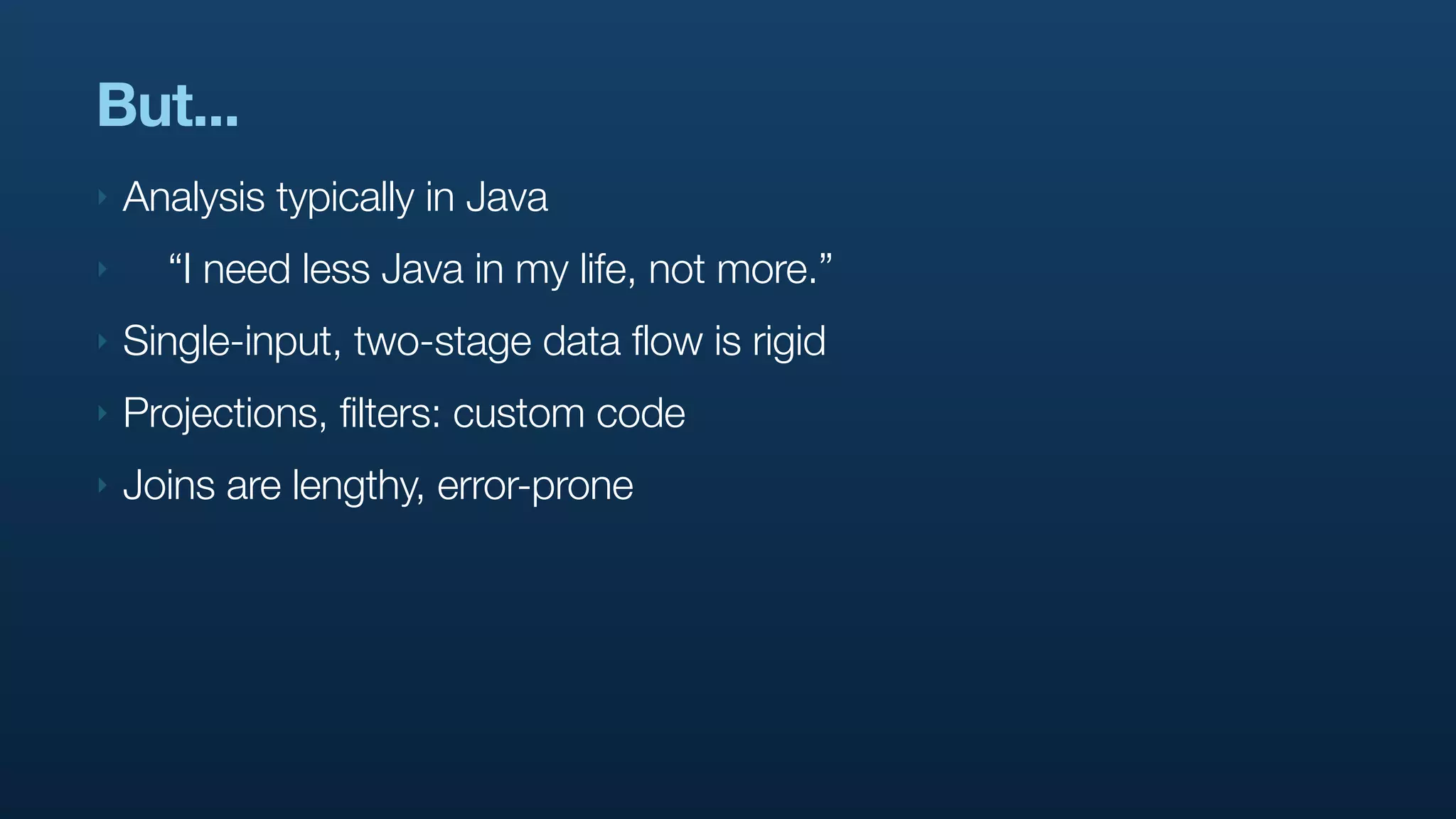 But...
‣   Analysis typically in Java
‣     “I need less Java in my life, not more.”
‣   Single-input, two-stage data flow is rigid
‣   Projections, filters: custom code
‣   Joins are lengthy, error-prone
 