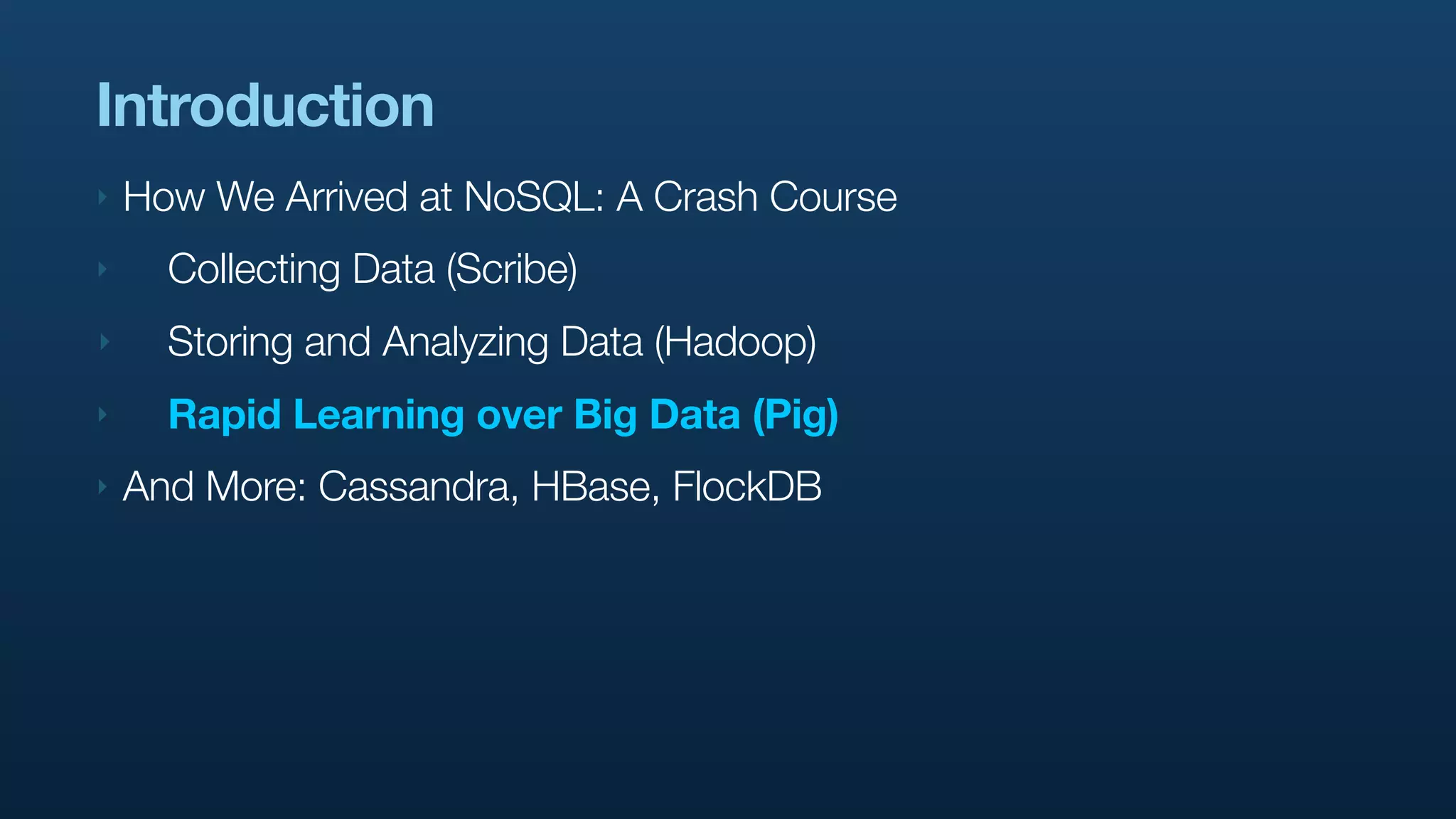 Introduction
‣   How We Arrived at NoSQL: A Crash Course
‣     Collecting Data (Scribe)
‣     Storing and Analyzing Data (Hadoop)
‣     Rapid Learning over Big Data (Pig)
‣   And More: Cassandra, HBase, FlockDB
 