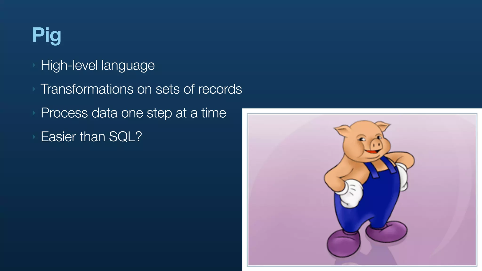 Pig
‣   High-level language
‣   Transformations on sets of records
‣   Process data one step at a time
‣   Easier than SQL?
 