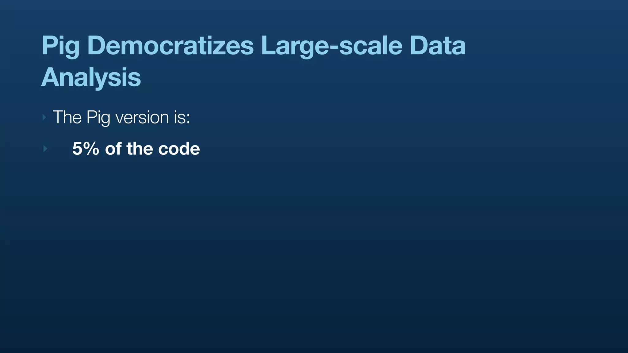 Pig Democratizes Large-scale Data
Analysis
‣   The Pig version is:
‣     5% of the code
 
