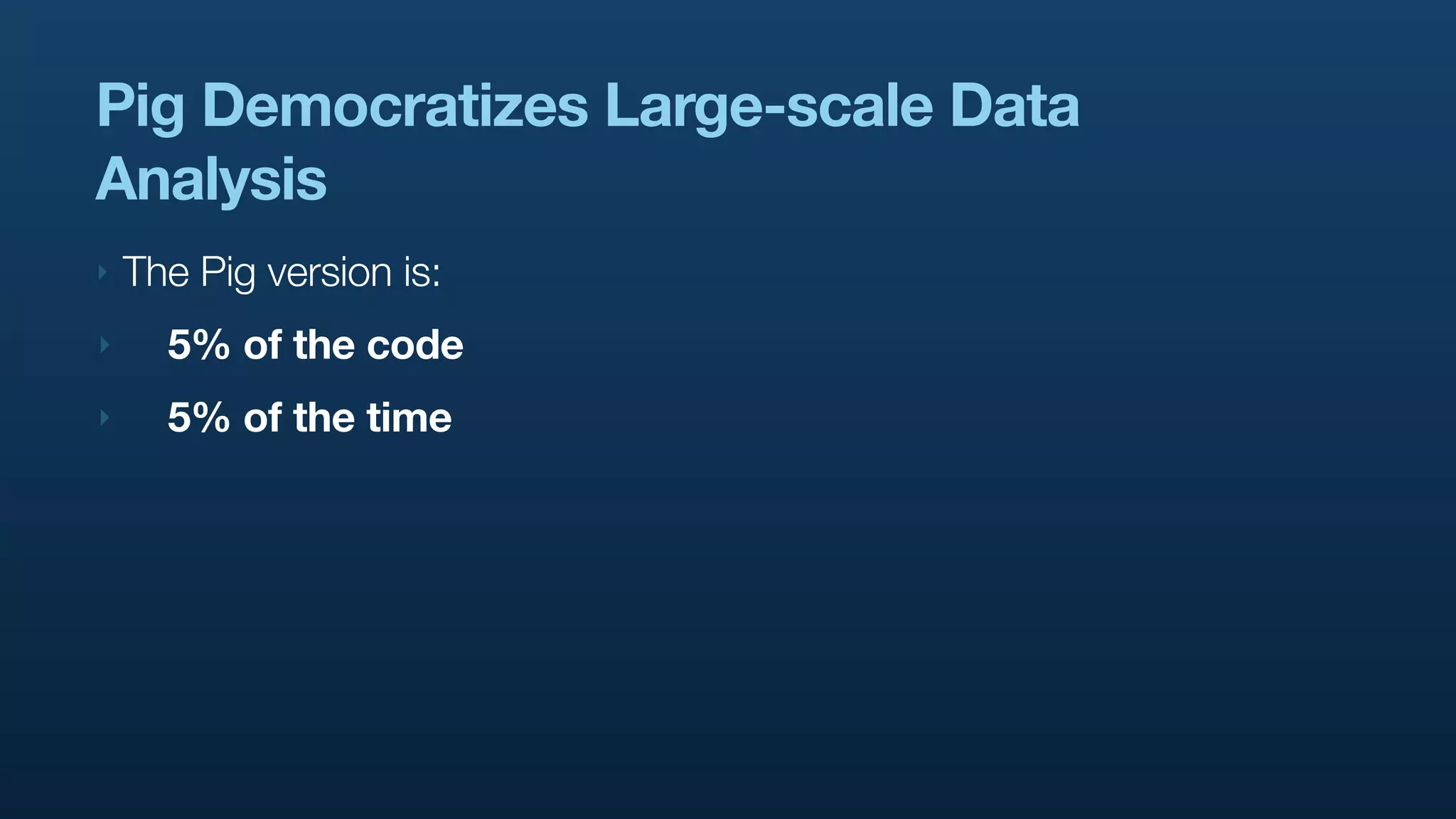 Pig Democratizes Large-scale Data
Analysis
‣   The Pig version is:
‣     5% of the code
‣     5% of the time
 