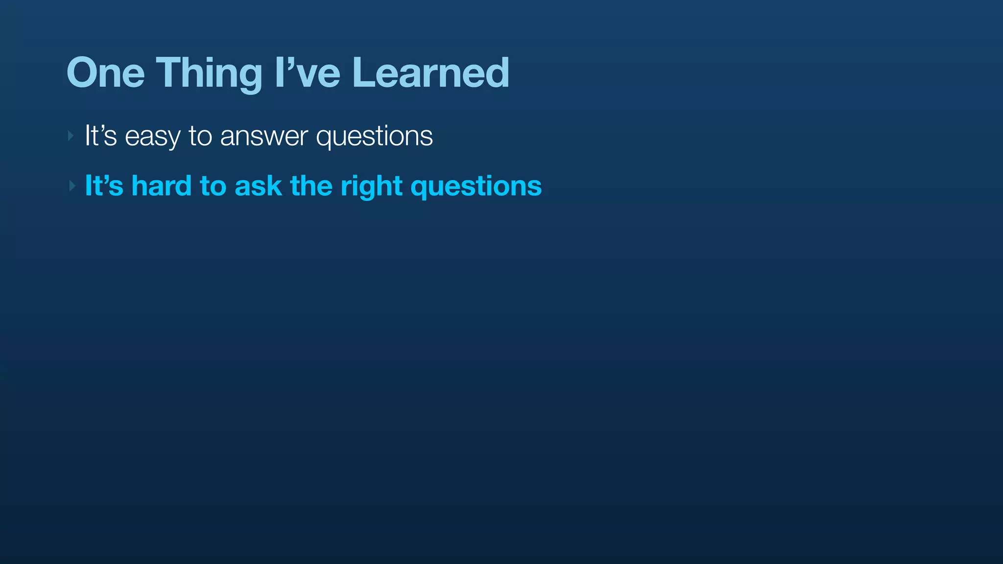 One Thing I’ve Learned
‣   It’s easy to answer questions
‣   It’s hard to ask the right questions
 
