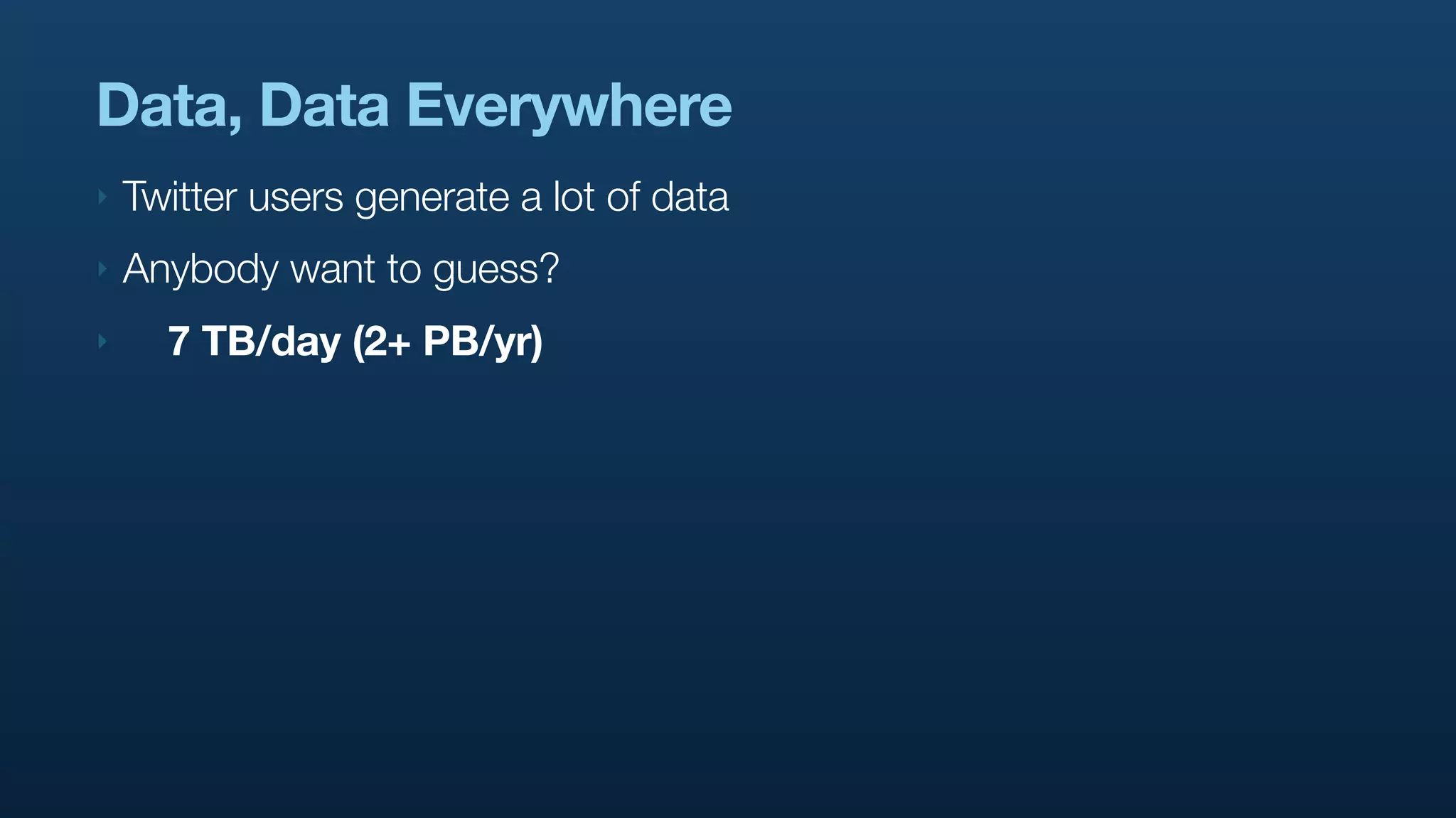 Data, Data Everywhere
‣   Twitter users generate a lot of data
‣   Anybody want to guess?
‣     7 TB/day (2+ PB/yr)
 