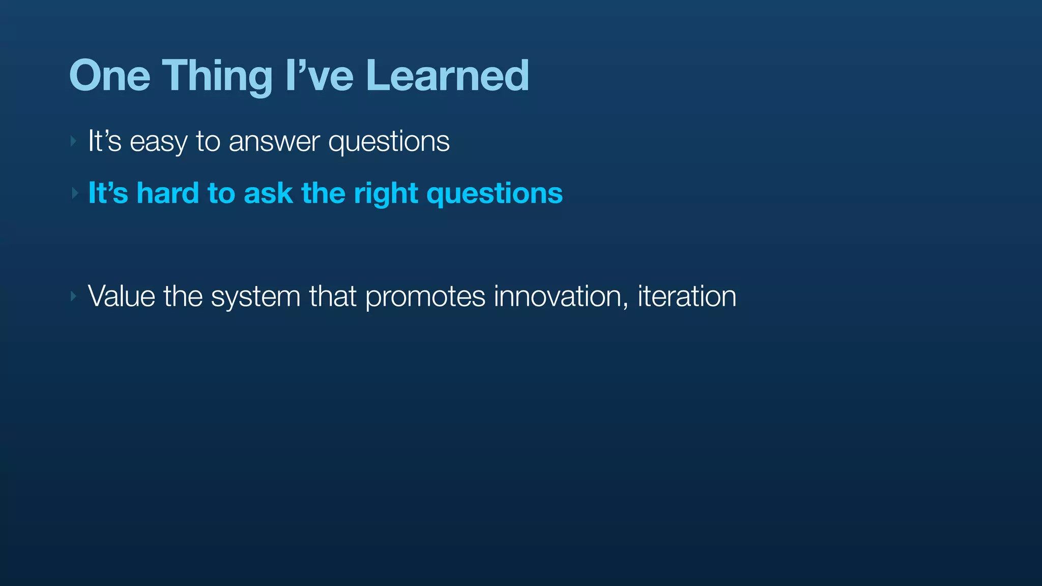 One Thing I’ve Learned
‣   It’s easy to answer questions
‣   It’s hard to ask the right questions


‣   Value the system that promotes innovation, iteration
 