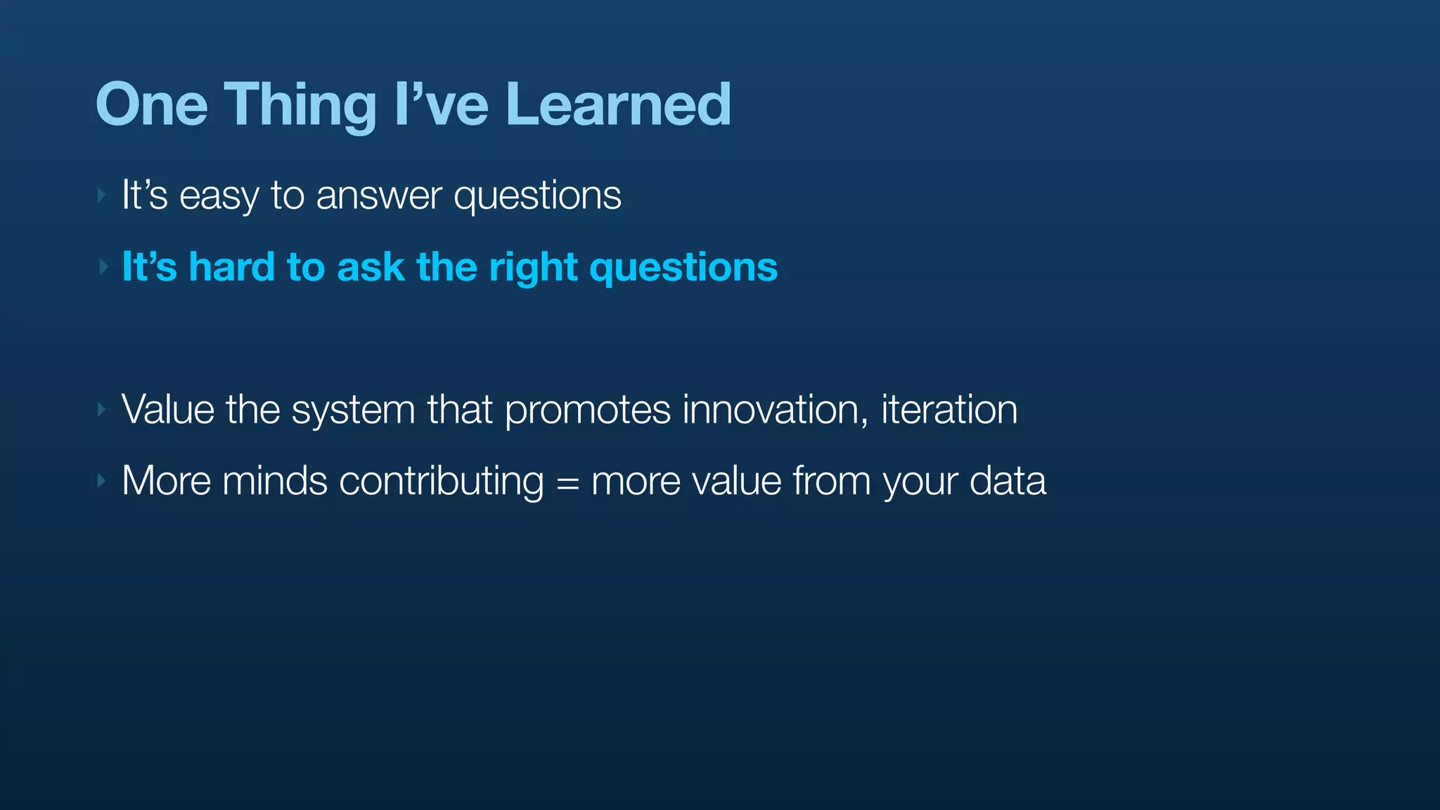 One Thing I’ve Learned
‣   It’s easy to answer questions
‣   It’s hard to ask the right questions


‣   Value the system that promotes innovation, iteration
‣   More minds contributing = more value from your data
 