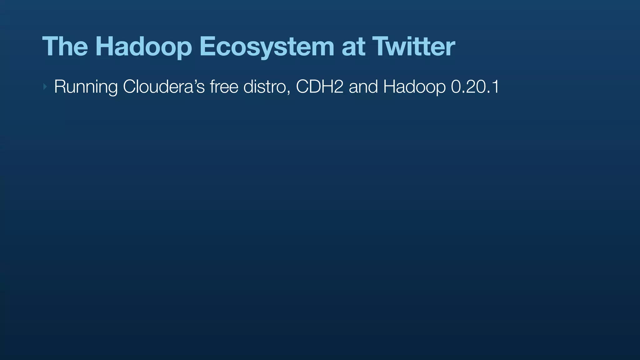 The Hadoop Ecosystem at Twitter
‣   Running Cloudera’s free distro, CDH2 and Hadoop 0.20.1
 