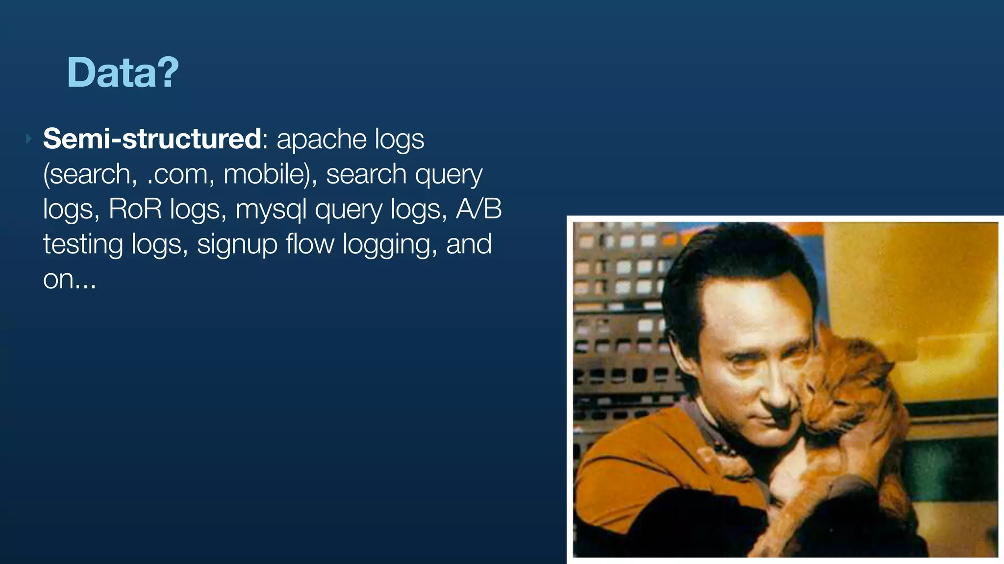 Data?
‣   Semi-structured: apache logs
    (search, .com, mobile), search query
    logs, RoR logs, mysql query logs, A/B
    testing logs, signup flow logging, and
    on...
 