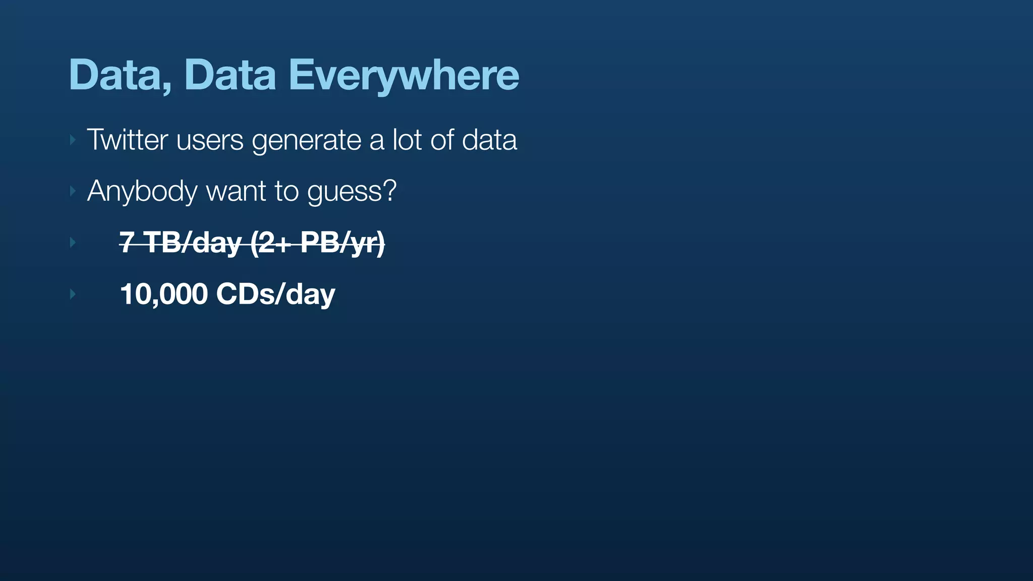 Data, Data Everywhere
‣   Twitter users generate a lot of data
‣   Anybody want to guess?
‣     7 TB/day (2+ PB/yr)
‣     10,000 CDs/day
 