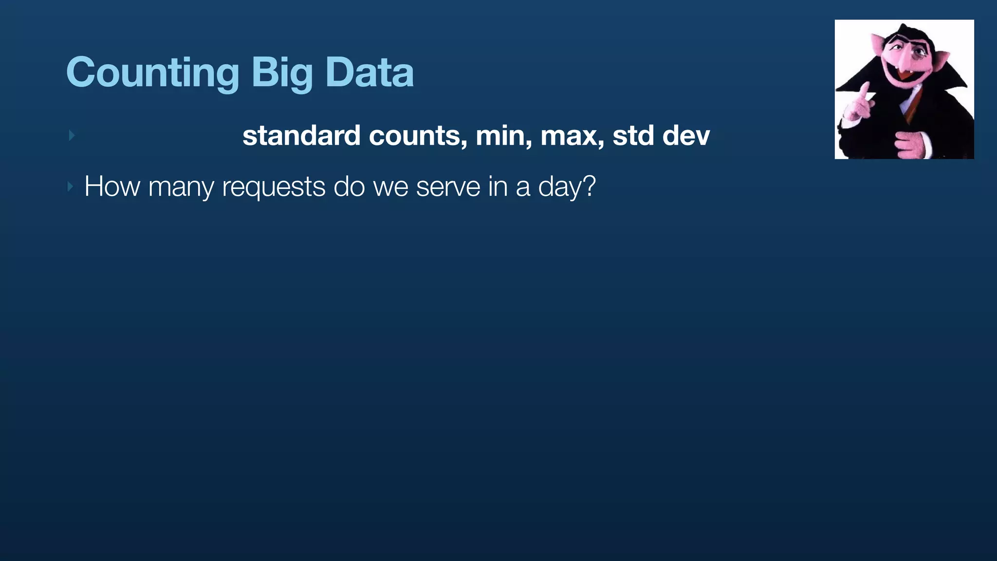 Counting Big Data
‣               standard counts, min, max, std dev
‣   How many requests do we serve in a day?
 