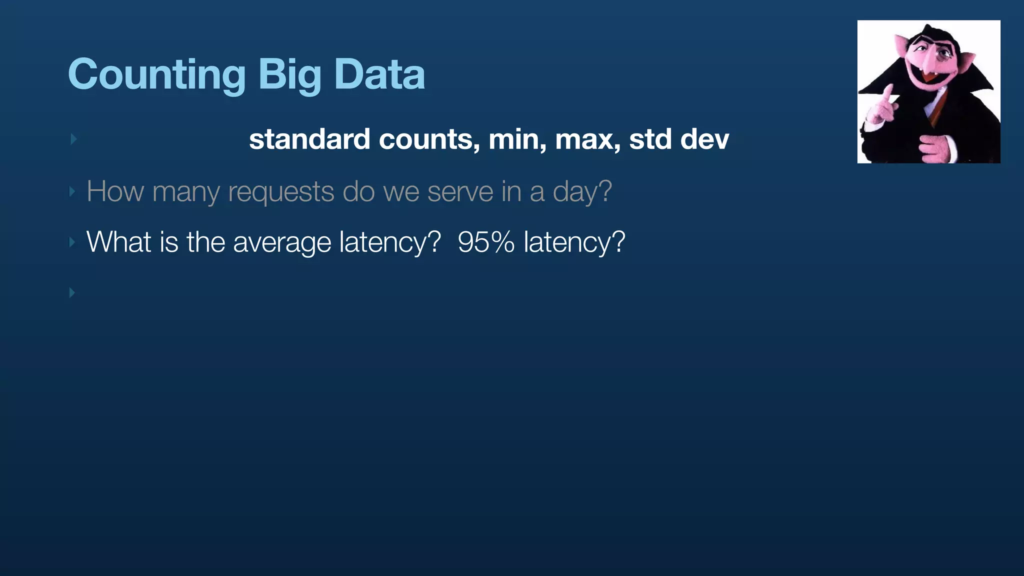 Counting Big Data
‣               standard counts, min, max, std dev
‣   How many requests do we serve in a day?
‣   What is the average latency? 95% latency?
‣
 