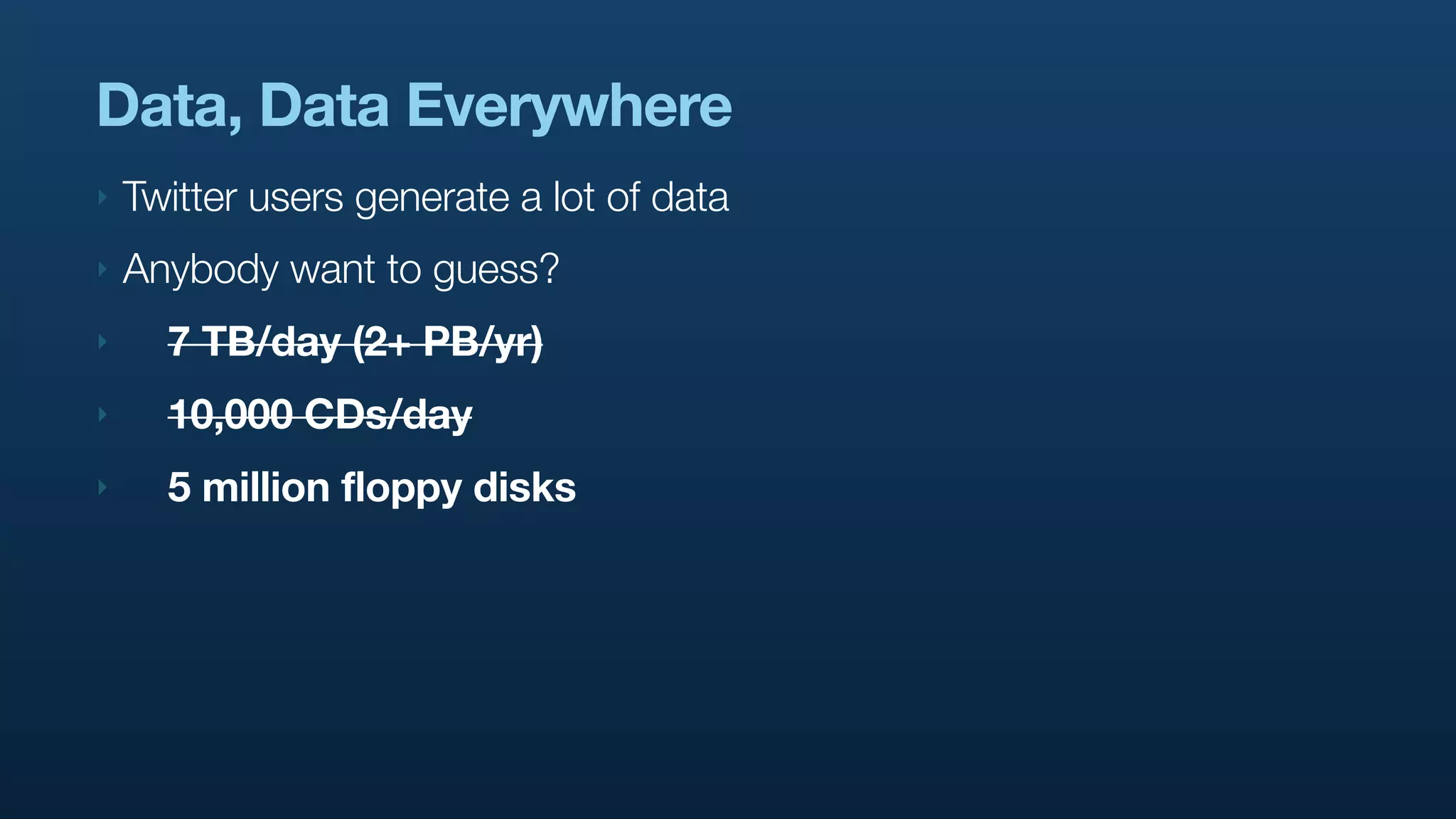 Data, Data Everywhere
‣   Twitter users generate a lot of data
‣   Anybody want to guess?
‣     7 TB/day (2+ PB/yr)
‣     10,000 CDs/day
‣     5 million floppy disks
 