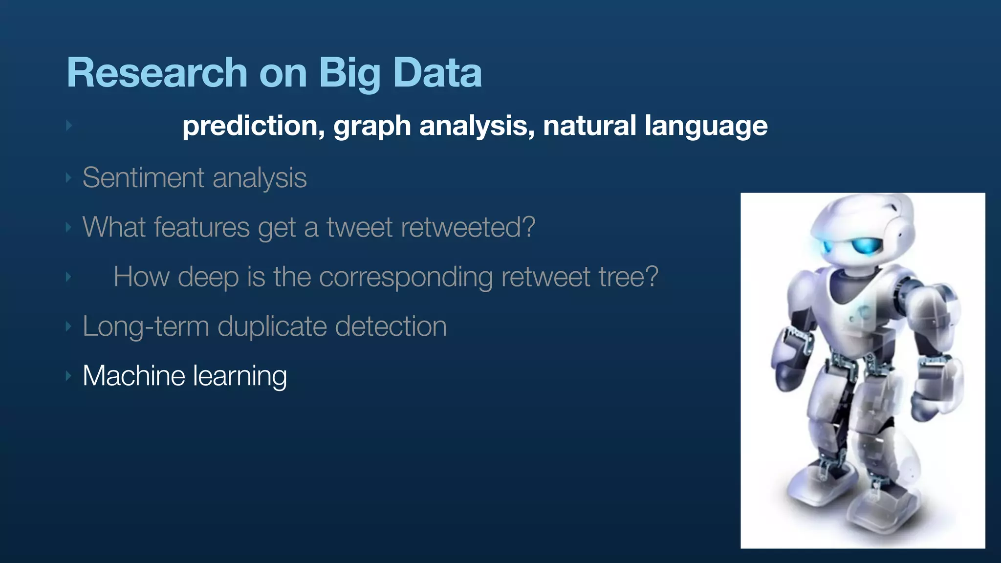 Research on Big Data
‣          prediction, graph analysis, natural language
‣   Sentiment analysis
‣   What features get a tweet retweeted?
‣     How deep is the corresponding retweet tree?
‣   Long-term duplicate detection
‣   Machine learning
 