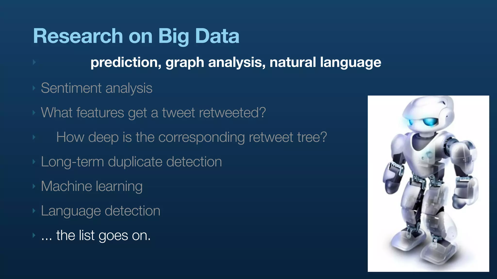 Research on Big Data
‣            prediction, graph analysis, natural language
‣   Sentiment analysis
‣   What features get a tweet retweeted?
‣     How deep is the corresponding retweet tree?
‣   Long-term duplicate detection
‣   Machine learning
‣   Language detection
‣   ... the list goes on.
 