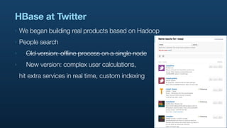 HBase at Twitter
‣   We began building real products based on Hadoop
‣   People search
‣     Old version: offline process ...