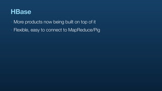 HBase
‣   More products now being built on top of it
‣   Flexible, easy to connect to MapReduce/Pig
 