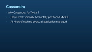 Cassandra
‣   Why Cassandra, for Twitter?
‣     Old/current: vertically, horizontally partitioned MySQL
‣     All kinds of...