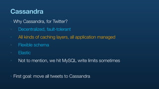 Cassandra
‣   Why Cassandra, for Twitter?
‣     Decentralized, fault-tolerant
‣     All kinds of caching layers, all appli...