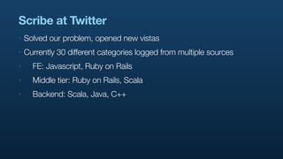 Scribe at Twitter
‣   Solved our problem, opened new vistas
‣   Currently 30 different categories logged from multiple sou...