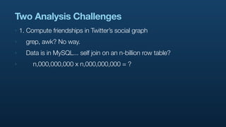 Two Analysis Challenges
‣   1. Compute friendships in Twitter’s social graph
‣     grep, awk? No way.
‣     Data is in MyS...
